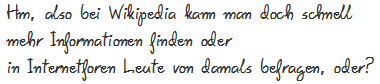 Hm, also bei Wikipedia kann man doch schnell mehr Informationen 
	finden oder in Internetforen Leute von damals befragen, oder?